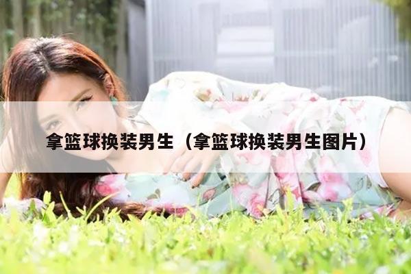 拿篮球换装男生（拿篮球换装男生图片）