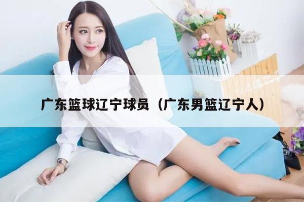 广东篮球辽宁球员（广东男篮辽宁人）