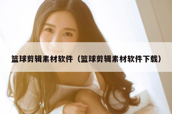 篮球剪辑素材软件（篮球剪辑素材软件下载）