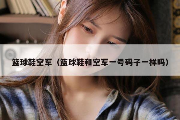 篮球鞋空军（篮球鞋和空军一号码子一样吗）