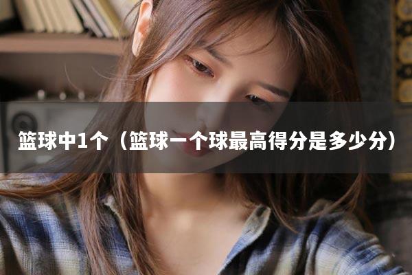 篮球中1个（篮球一个球最高得分是多少分）