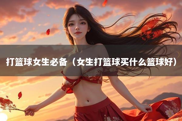 打篮球女生必备（女生打篮球买什么篮球好）