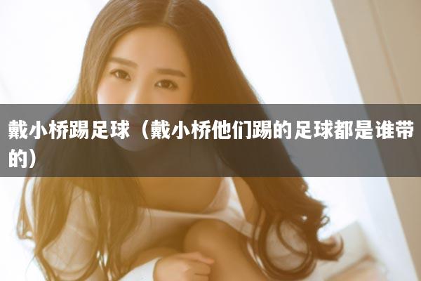 戴小桥踢足球（戴小桥他们踢的足球都是谁带的）