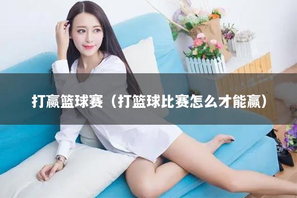 打赢篮球赛（打篮球比赛怎么才能赢）