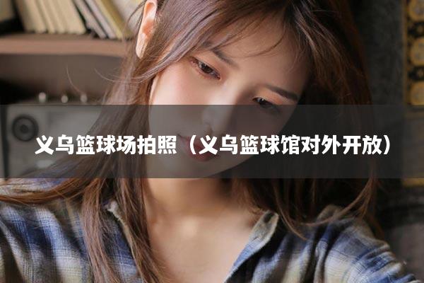 义乌篮球场拍照（义乌篮球馆对外开放）