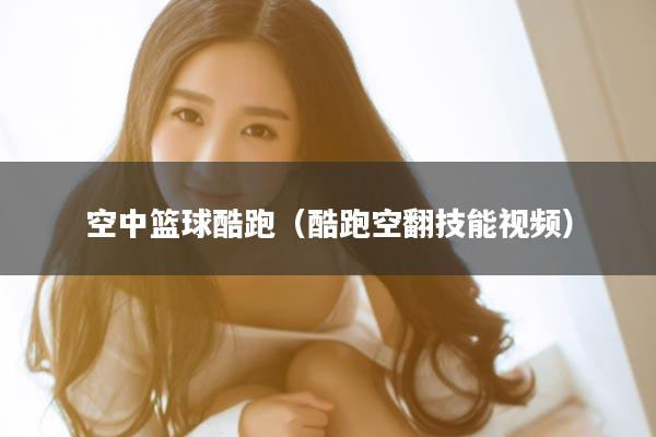 空中篮球酷跑(酷跑空翻技能视频)