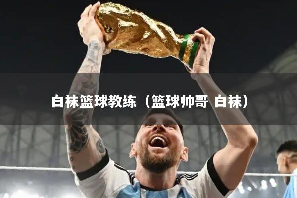 白袜篮球教练（篮球帅哥 白袜）