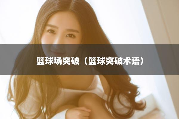 篮球场突破（篮球突破术语）