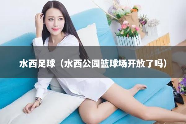 水西足球（水西公园篮球场开放了吗）